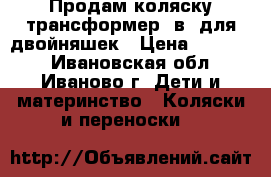 Продам коляску-трансформер 2в1 для двойняшек › Цена ­ 10 000 - Ивановская обл., Иваново г. Дети и материнство » Коляски и переноски   